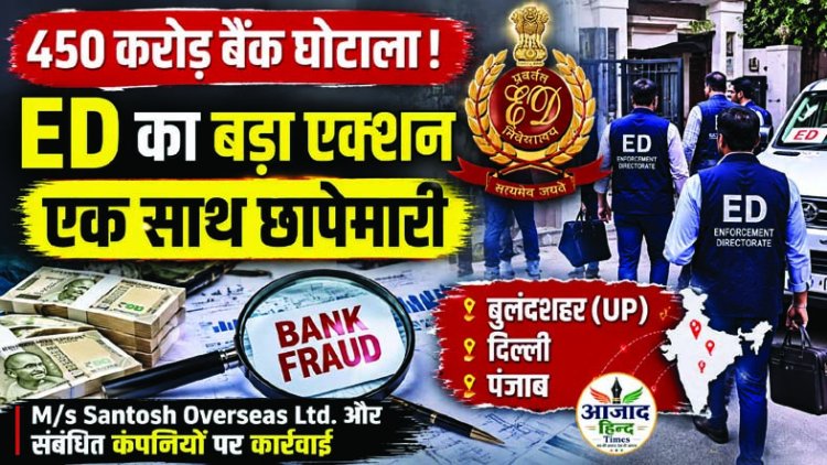 450 करोड़ रुपये के बैंक घोटाले में ED का बड़ा एक्शन, यूपी, दिल्ली और पंजाब में एक साथ छापेमारी