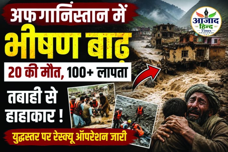 अफगानिस्तान में बाढ़ का कहर, 20 लोगों की मौत, 100 से अधिक लापता; नूरेस्तान में युद्धस्तर पर बचाव अभियान जारी